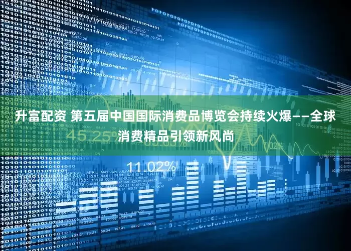 升富配资 第五届中国国际消费品博览会持续火爆——全球消费精品引领新风尚
