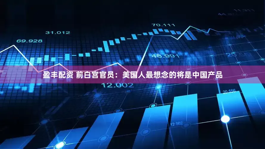 盈丰配资 前白宫官员：美国人最想念的将是中国产品