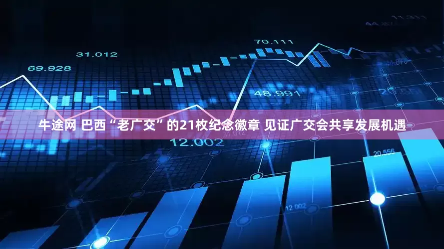 牛途网 巴西“老广交”的21枚纪念徽章 见证广交会共享发展机遇