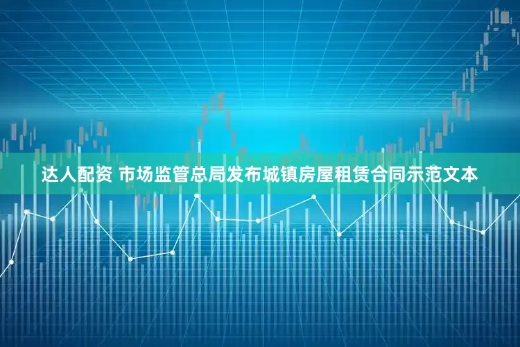 达人配资 市场监管总局发布城镇房屋租赁合同示范文本