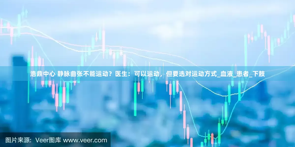 浩鼎中心 静脉曲张不能运动？医生：可以运动，但要选对运动方式_血液_患者_下肢