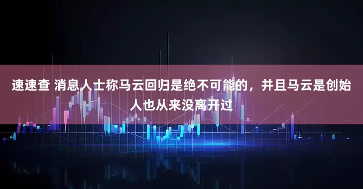 速速查 消息人士称马云回归是绝不可能的，并且马云是创始人也从来没离开过