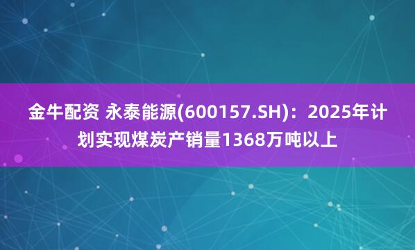 金牛配资 永泰能源(600157.SH)：2025年计划实现煤炭产销量1368万吨以上