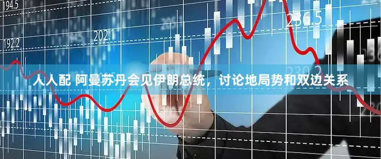 人人配 阿曼苏丹会见伊朗总统，讨论地局势和双边关系
