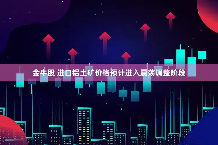 金牛股 进口铝土矿价格预计进入震荡调整阶段