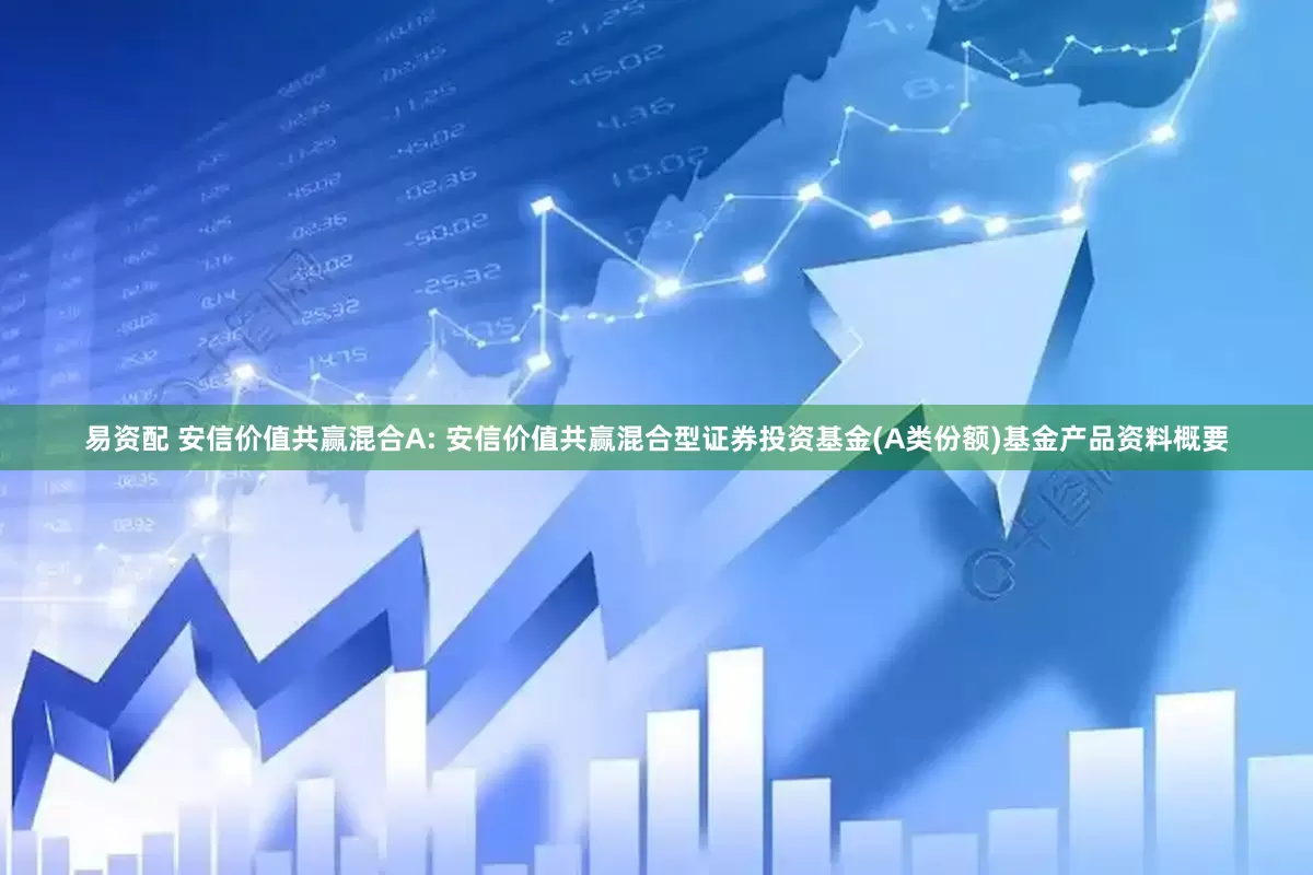 易资配 安信价值共赢混合A: 安信价值共赢混合型证券投资基金(A类份额)基金产品资料概要