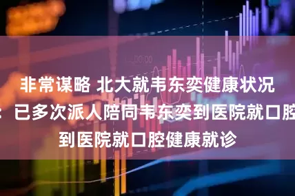 非常谋略 北大就韦东奕健康状况回应澎湃：已多次派人陪同韦东奕到医院就口腔健康就诊