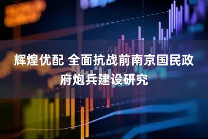辉煌优配 全面抗战前南京国民政府炮兵建设研究