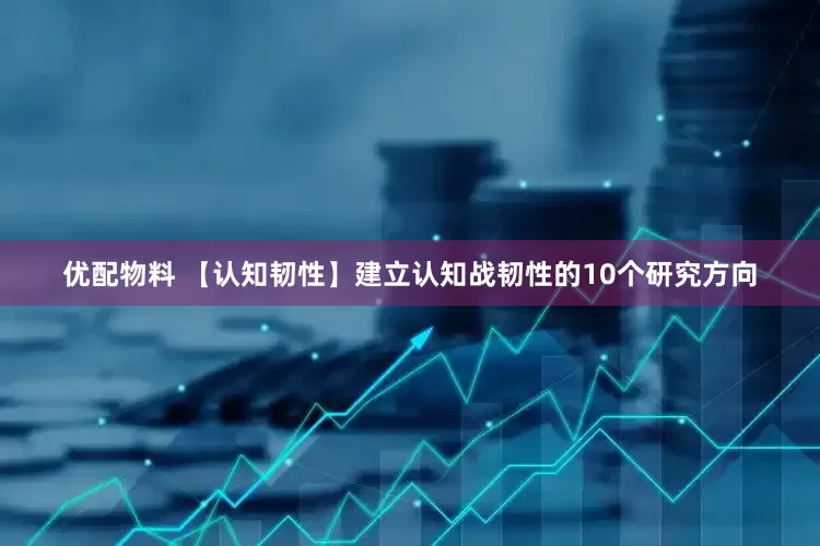优配物料 【认知韧性】建立认知战韧性的10个研究方向