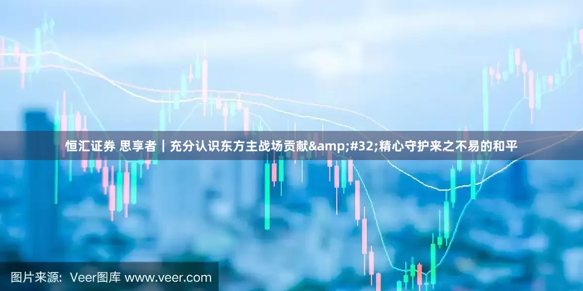 恒汇证券 思享者｜充分认识东方主战场贡献&#32;精心守护来之不易的和平
