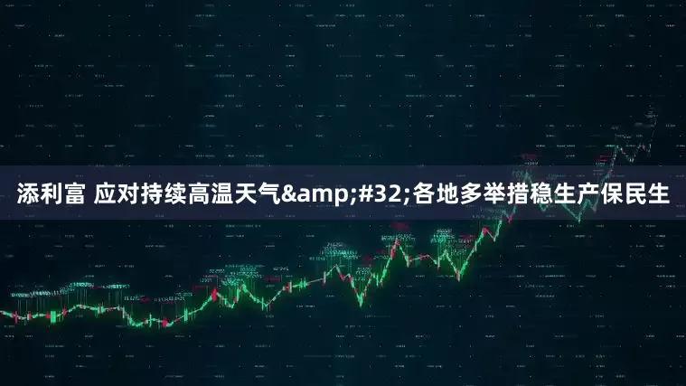 添利富 应对持续高温天气&#32;各地多举措稳生产保民生