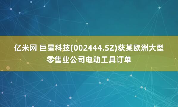 亿米网 巨星科技(002444.SZ)获某欧洲大型零售业公司电动工具订单
