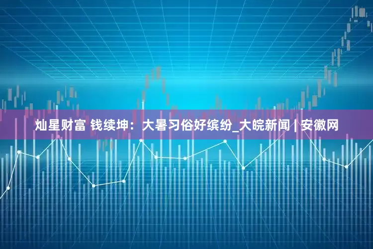 灿星财富 钱续坤：大暑习俗好缤纷_大皖新闻 | 安徽网