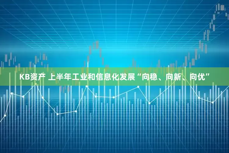 KB资产 上半年工业和信息化发展“向稳、向新、向优”