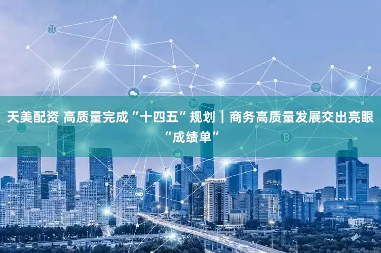 天美配资 高质量完成“十四五”规划｜商务高质量发展交出亮眼“成绩单”