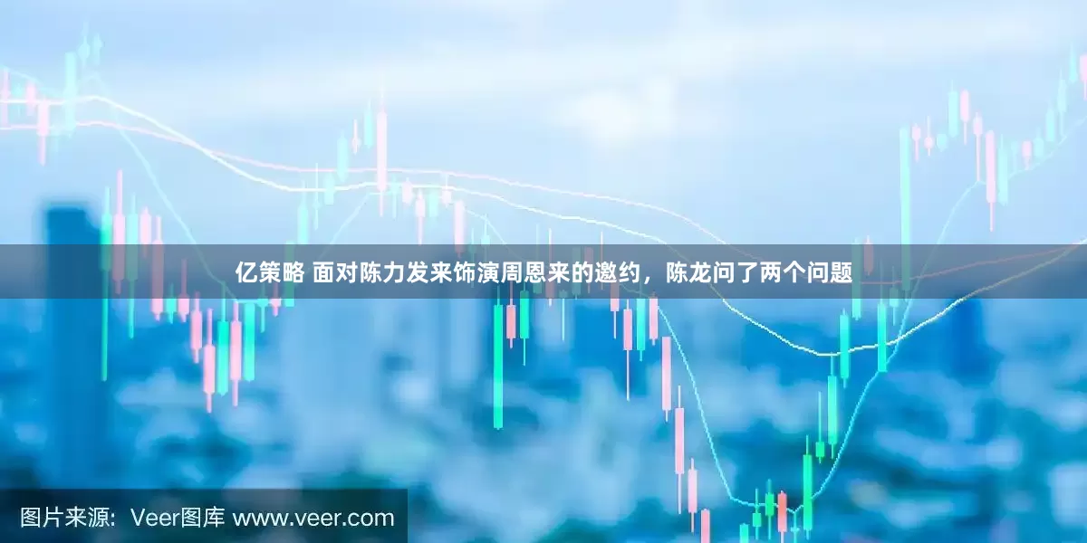 亿策略 面对陈力发来饰演周恩来的邀约，陈龙问了两个问题
