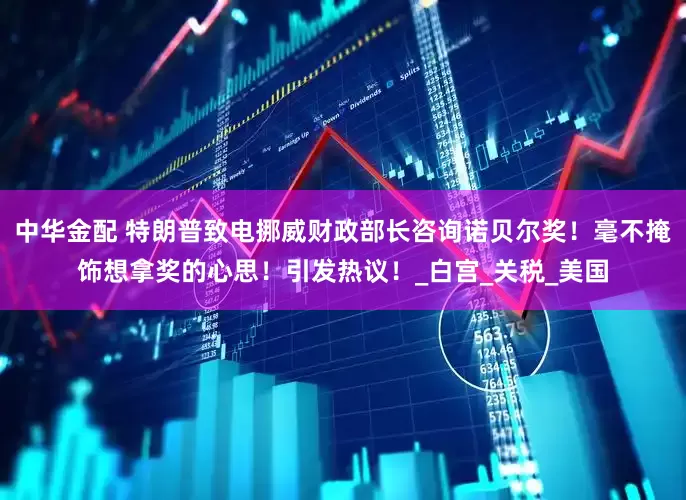 中华金配 特朗普致电挪威财政部长咨询诺贝尔奖！毫不掩饰想拿奖的心思！引发热议！_白宫_关税_美国