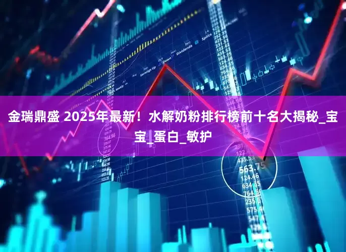 金瑞鼎盛 2025年最新！水解奶粉排行榜前十名大揭秘_宝宝_蛋白_敏护