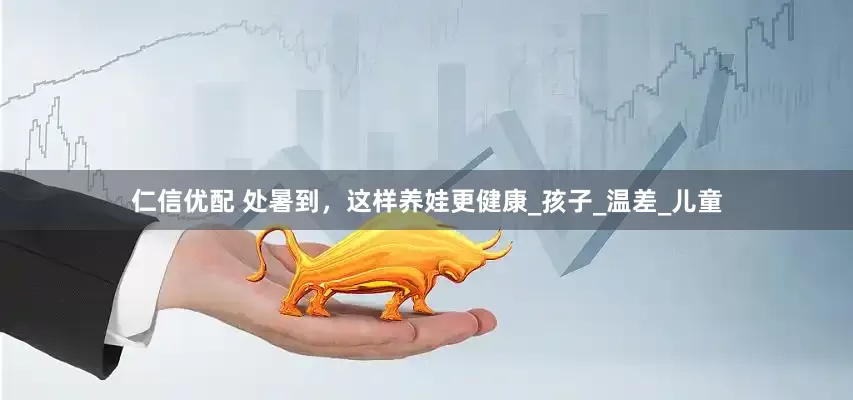 仁信优配 处暑到，这样养娃更健康_孩子_温差_儿童
