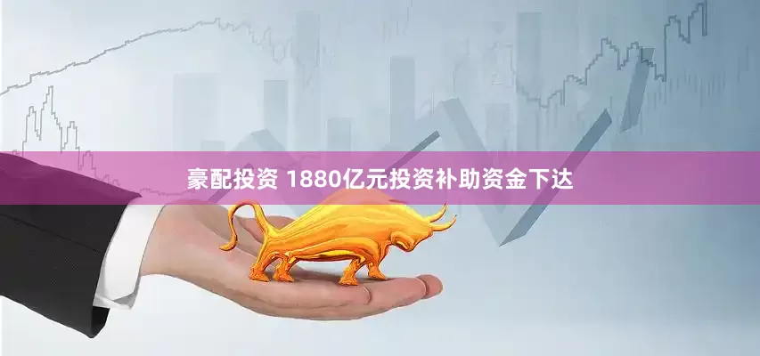 豪配投资 1880亿元投资补助资金下达