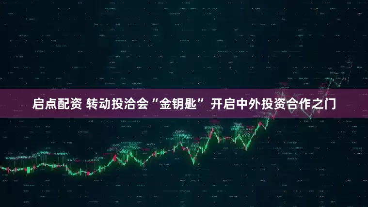 启点配资 转动投洽会“金钥匙” 开启中外投资合作之门