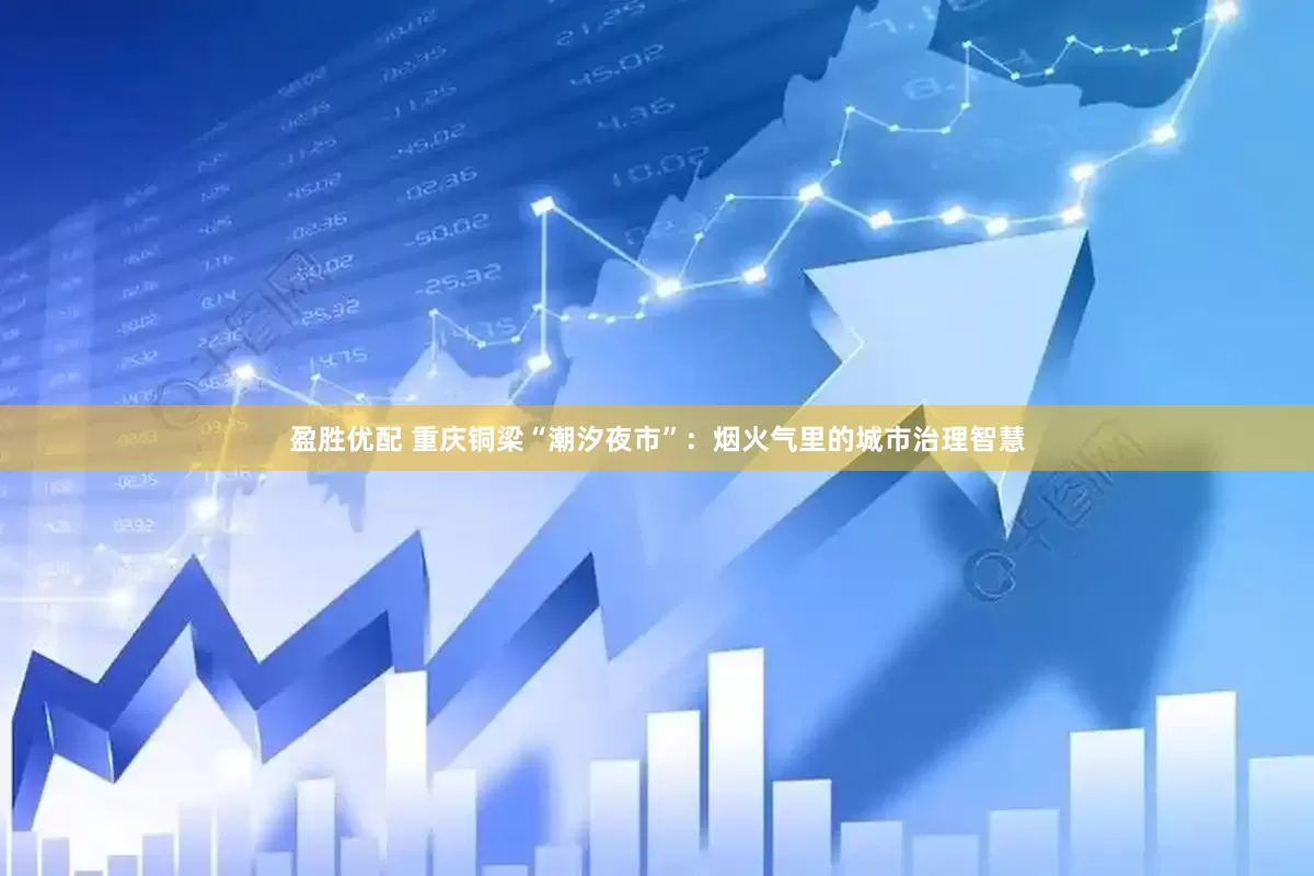 盈胜优配 重庆铜梁“潮汐夜市”：烟火气里的城市治理智慧
