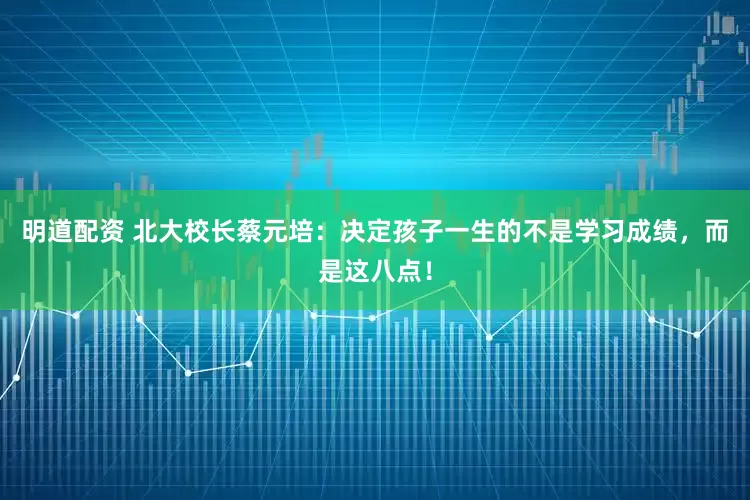 明道配资 北大校长蔡元培：决定孩子一生的不是学习成绩，而是这八点！