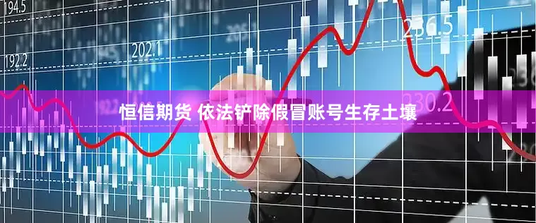 恒信期货 依法铲除假冒账号生存土壤