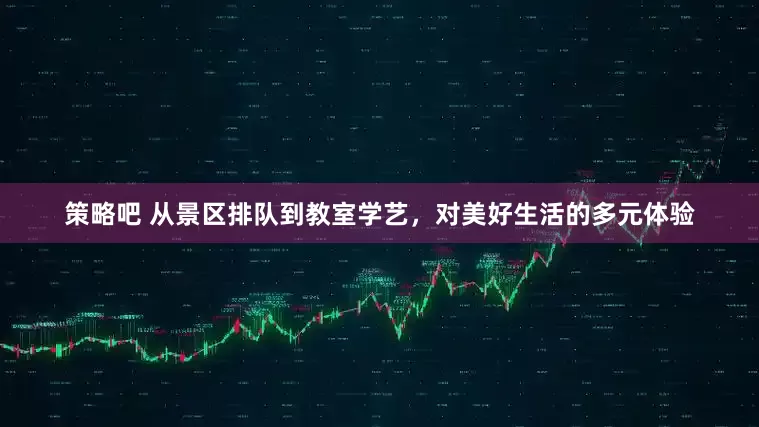 策略吧 从景区排队到教室学艺，对美好生活的多元体验