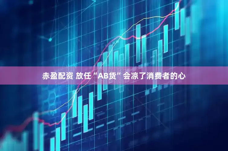 赤盈配资 放任“AB货”会凉了消费者的心